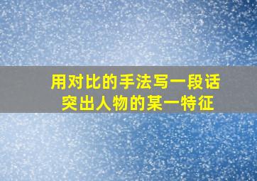 用对比的手法写一段话 突出人物的某一特征